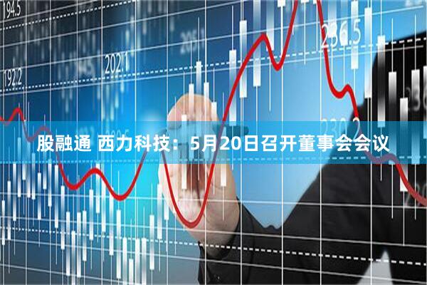 股融通 西力科技：5月20日召开董事会会议