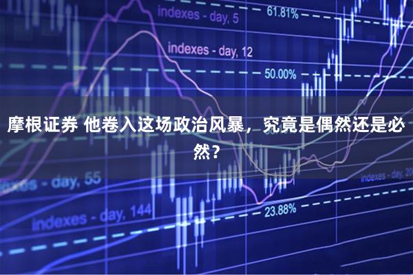 摩根证券 他卷入这场政治风暴，究竟是偶然还是必然？