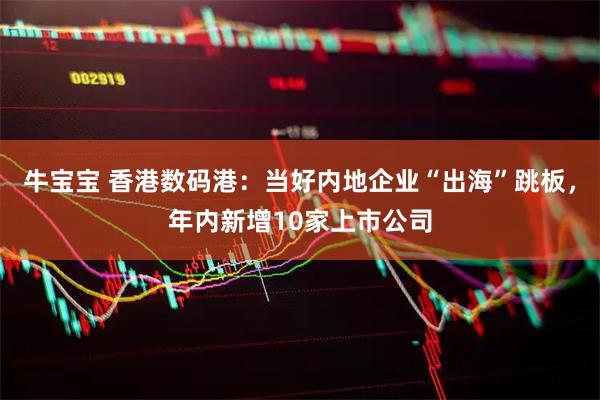 牛宝宝 香港数码港：当好内地企业“出海”跳板，年内新增10家上市公司