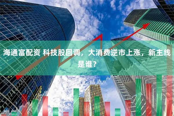 海通富配资 科技股回调，大消费逆市上涨，新主线是谁？