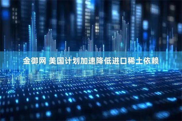 金御网 美国计划加速降低进口稀土依赖