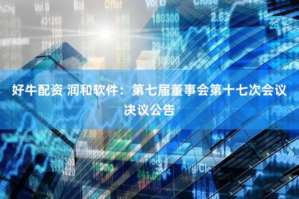 好牛配资 润和软件：第七届董事会第十七次会议决议公告