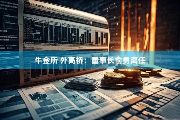 牛金所 外高桥：董事长俞勇离任