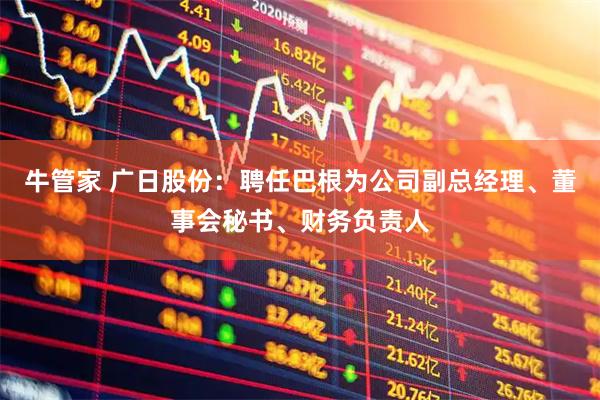 牛管家 广日股份：聘任巴根为公司副总经理、董事会秘书、财务负责人