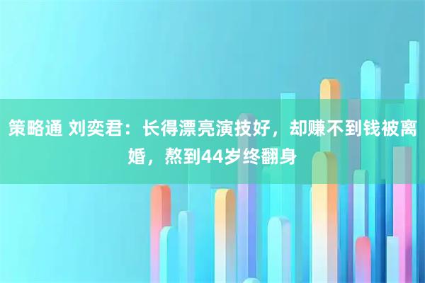 策略通 刘奕君：长得漂亮演技好，却赚不到钱被离婚，熬到44岁终翻身