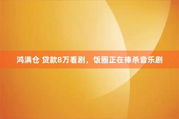 鸿满仓 贷款8万看剧，饭圈正在捧杀音乐剧