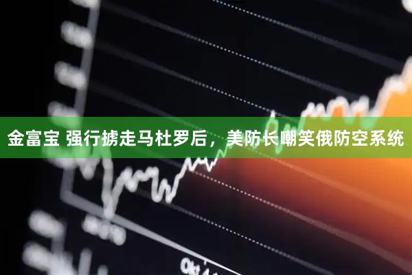 金富宝 强行掳走马杜罗后，美防长嘲笑俄防空系统