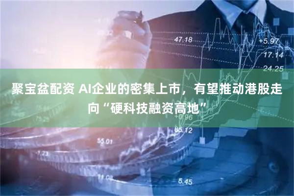 聚宝盆配资 AI企业的密集上市，有望推动港股走向“硬科技融资高地”