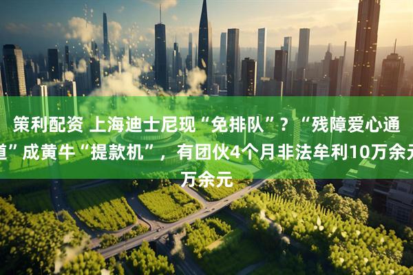 策利配资 上海迪士尼现“免排队”？“残障爱心通道”成黄牛“提款机”，有团伙4个月非法牟利10万余元