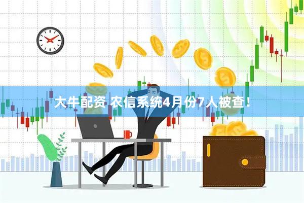 大牛配资 农信系统4月份7人被查！