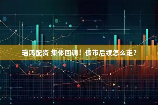 瑶鸿配资 集体回调！债市后续怎么走？