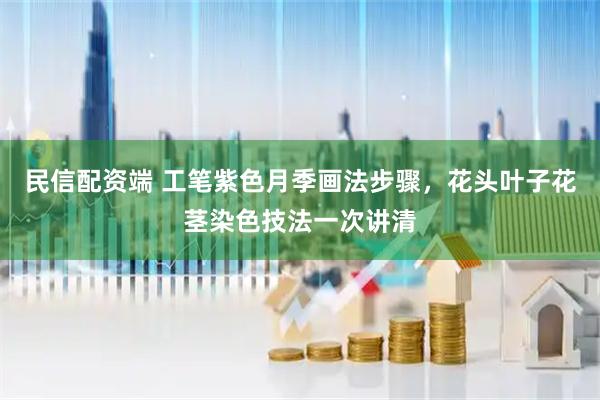 民信配资端 工笔紫色月季画法步骤，花头叶子花茎染色技法一次讲清
