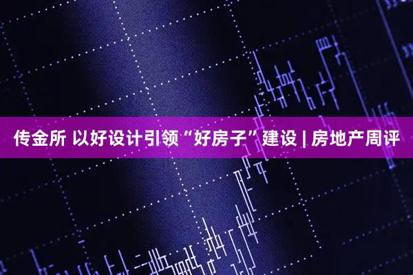 传金所 以好设计引领“好房子”建设 | 房地产周评