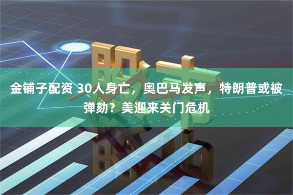 金铺子配资 30人身亡，奥巴马发声，特朗普或被弹劾？美迎来关门危机