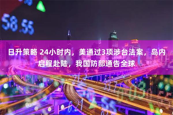 日升策略 24小时内，美通过3项涉台法案，岛内启程赴陆，我国防部通告全球