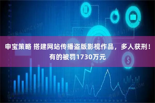 申宝策略 搭建网站传播盗版影视作品，多人获刑！有的被罚1730万元