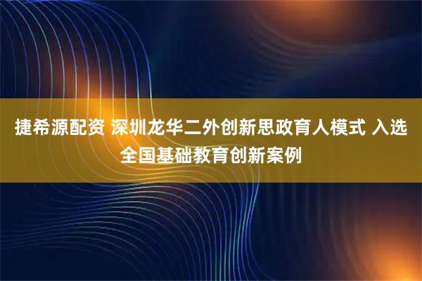 捷希源配资 深圳龙华二外创新思政育人模式 入选全国基础教育创新案例