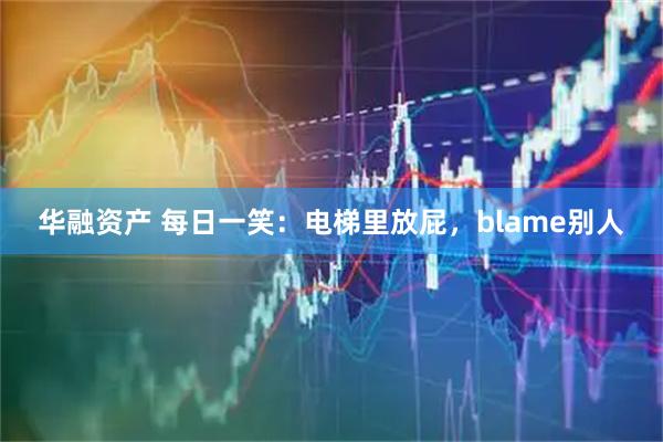 华融资产 每日一笑：电梯里放屁，blame别人