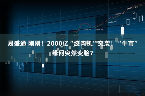 易盛通 刚刚！2000亿“绞肉机”突袭！“牛市”缘何突然变脸？