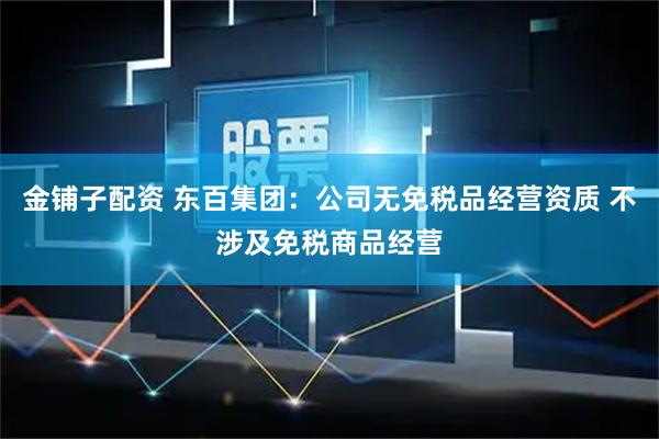 金铺子配资 东百集团：公司无免税品经营资质 不涉及免税商品经营