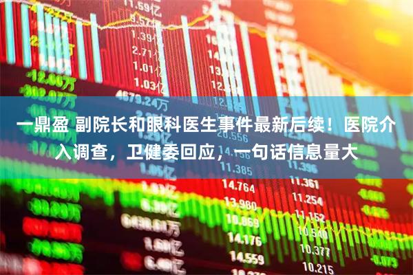 一鼎盈 副院长和眼科医生事件最新后续！医院介入调查，卫健委回应，一句话信息量大