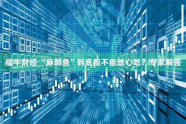 福牛财经 “麻醉鱼”到底能不能放心吃？专家解答