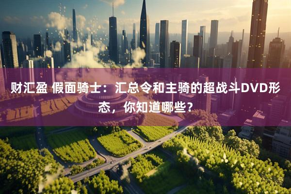 财汇盈 假面骑士：汇总令和主骑的超战斗DVD形态，你知道哪些？