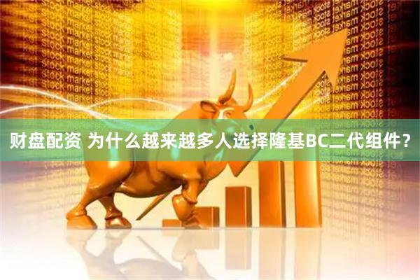 财盘配资 为什么越来越多人选择隆基BC二代组件？