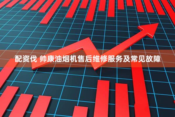 配资伐 帅康油烟机售后维修服务及常见故障