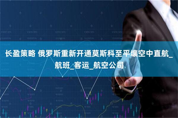 长盈策略 俄罗斯重新开通莫斯科至平壤空中直航_航班_客运_航空公司