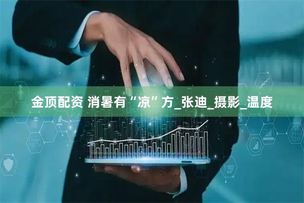 金顶配资 消暑有“凉”方_张迪_摄影_温度